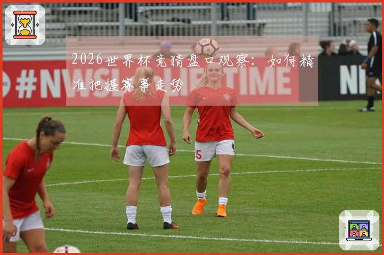 2026世界杯竞猜盘口观察：如何精准把握赛事走势