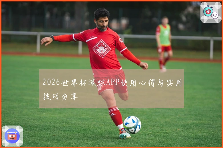 2026世界杯滚球APP使用心得与实用技巧分享