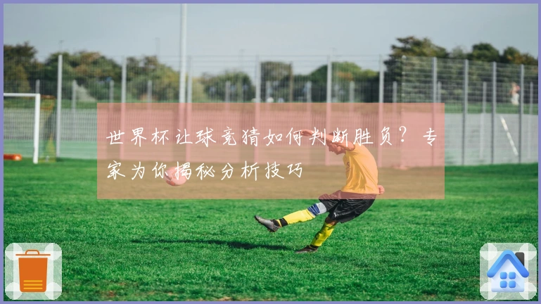 世界杯让球竞猜如何判断胜负？专家为你揭秘分析技巧