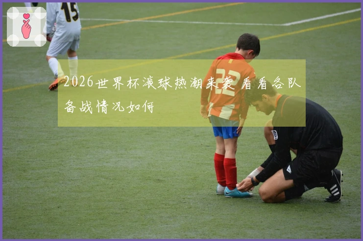 2026世界杯滚球热潮来袭 看看各队备战情况如何