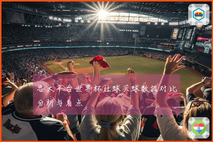 各大平台世界杯让球买球数据对比分析与看点