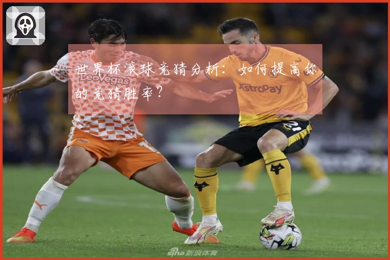 世界杯滚球竞猜分析：如何提高你的竞猜胜率？
