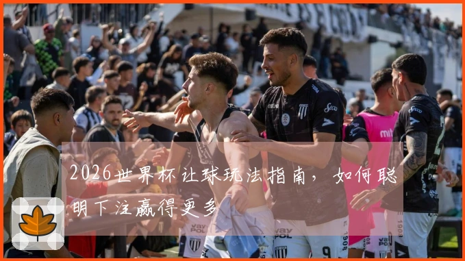 2026世界杯让球玩法指南，如何聪明下注赢得更多