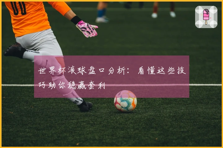 世界杯滚球盘口分析：看懂这些技巧助你稳赢套利