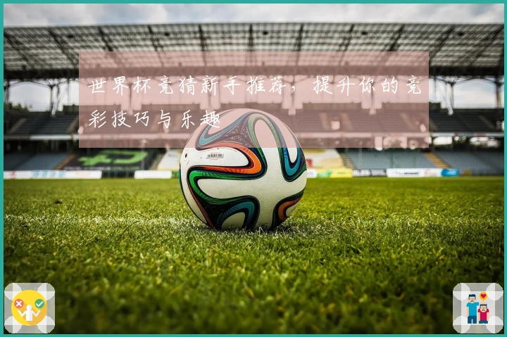 世界杯竞猜新手推荐，提升你的竞彩技巧与乐趣