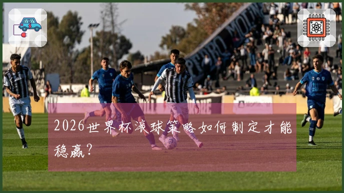 2026世界杯滚球策略如何制定才能稳赢？