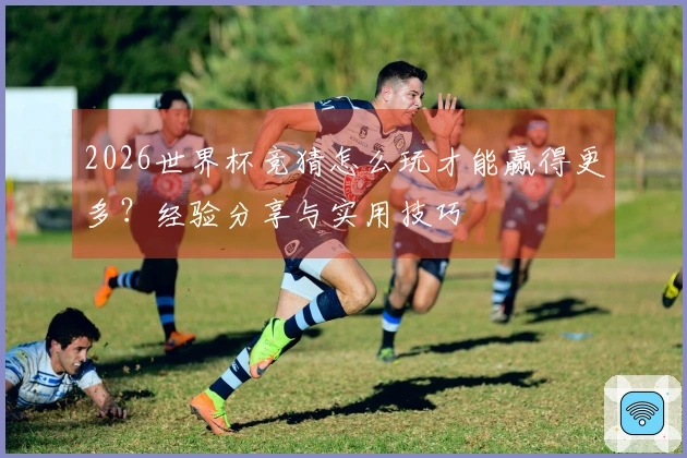2026世界杯竞猜怎么玩才能赢得更多？经验分享与实用技巧