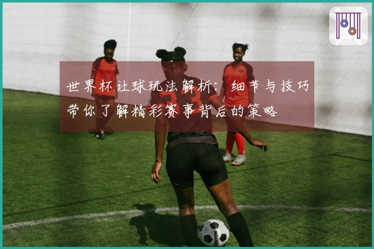 世界杯让球玩法解析：细节与技巧带你了解精彩赛事背后的策略