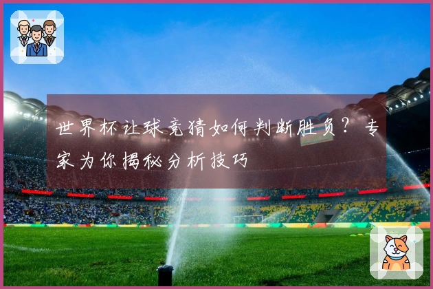 世界杯让球竞猜如何判断胜负？专家为你揭秘分析技巧