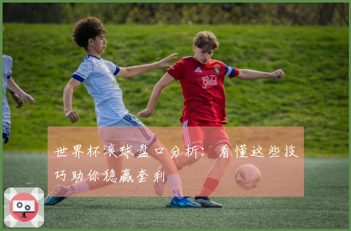 世界杯滚球盘口分析：看懂这些技巧助你稳赢套利