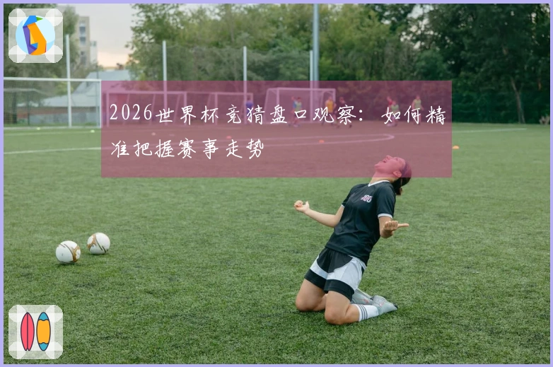 2026世界杯竞猜盘口观察：如何精准把握赛事走势