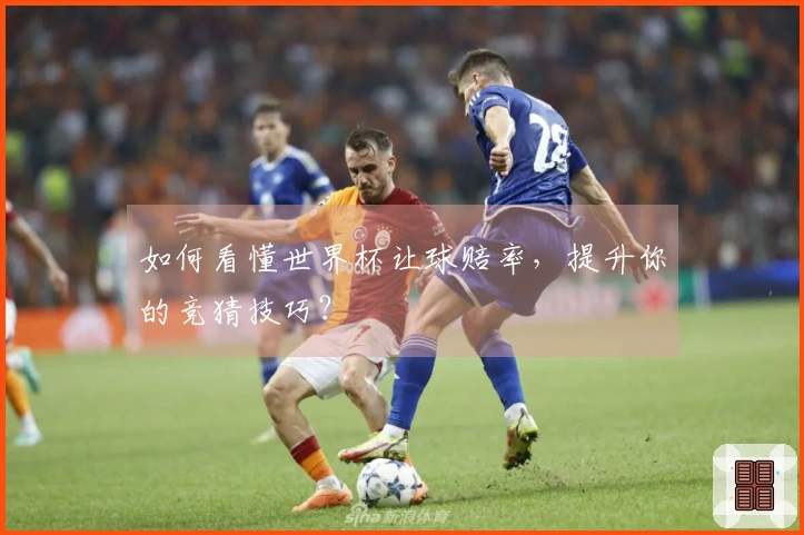 如何看懂世界杯让球赔率，提升你的竞猜技巧？